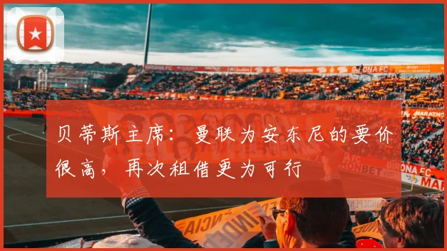 贝蒂斯主席：曼联为安东尼的要价很高，再次租借更为可行