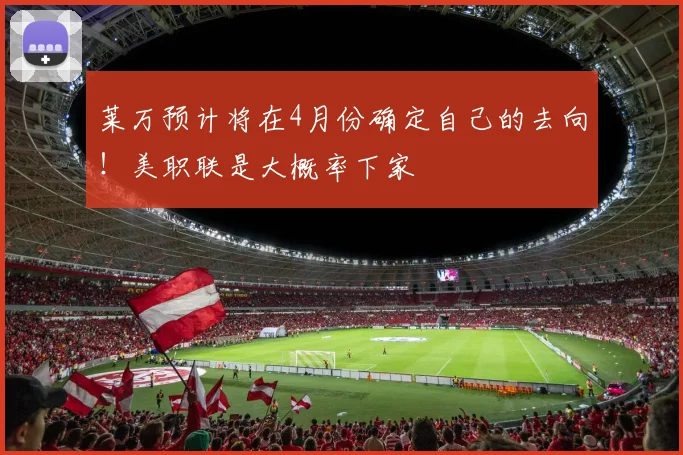 莱万预计将在4月份确定自己的去向！美职联是大概率下家