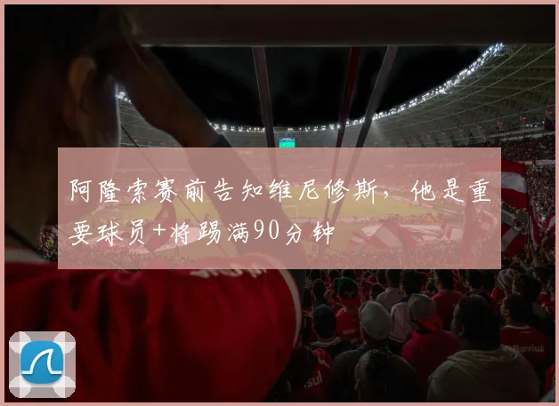 阿隆索赛前告知维尼修斯，他是重要球员+将踢满90分钟